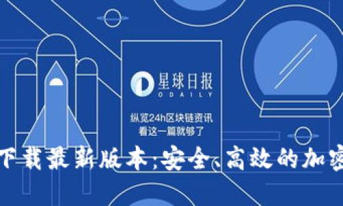 TP钱包官方网下载最新版本：安全、高效的加密货币管理工具