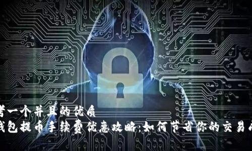 思考一个并且的优质
tp钱包提币手续费优惠攻略：如何节省你的交易成本